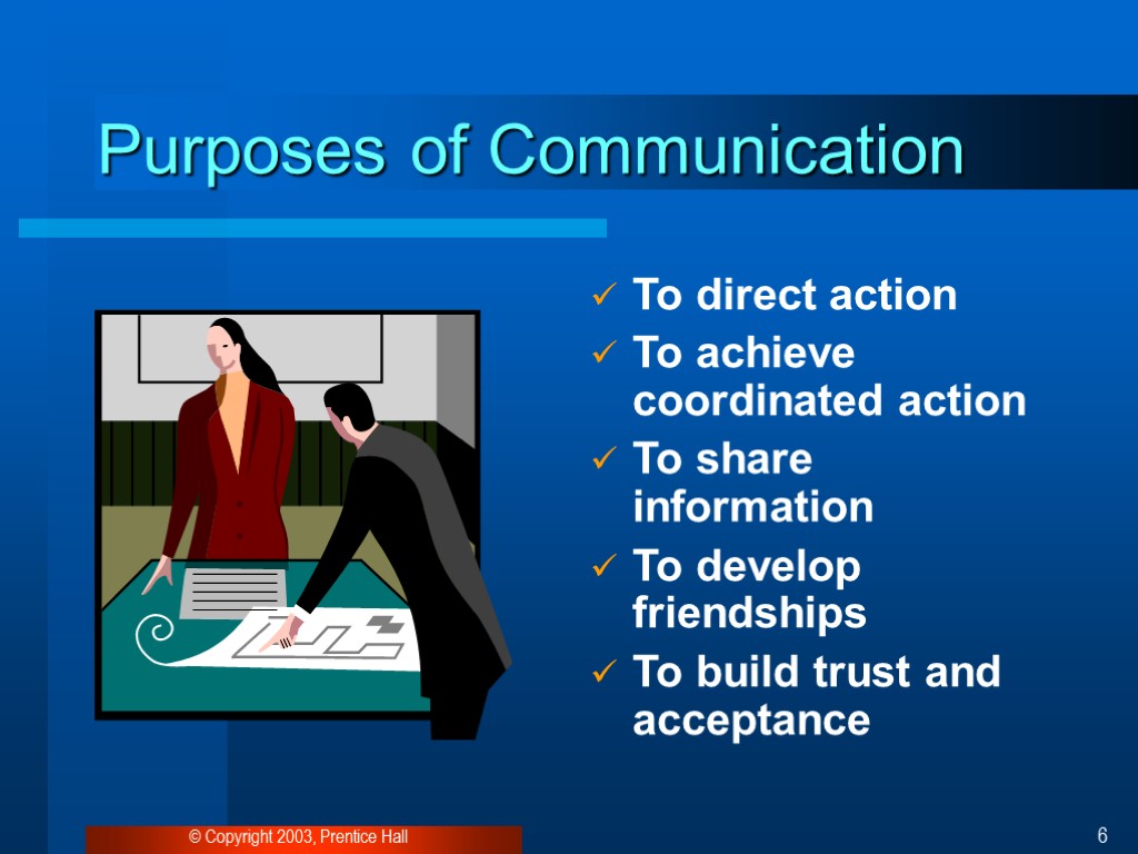 © Copyright 2003, Prentice Hall 6 Purposes of Communication To direct action To achieve